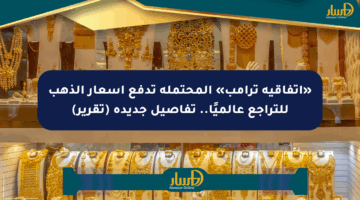 «اتفاقية ترامب» المحتملة تدفع أسعار الذهب للتراجع عالميًا.. تفاصيل جديدة (تقرير)